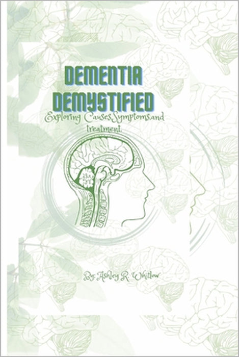 Dementia Demystified: Exploring Causes, Symptoms, and treatment. by Ashley R. Whitlow