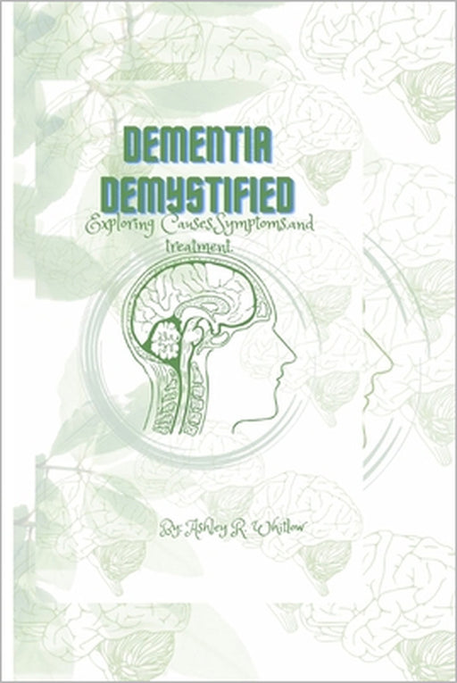 Dementia Demystified: Exploring Causes, Symptoms, and treatment. by Ashley R. Whitlow