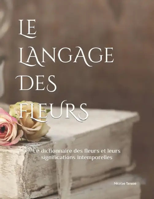 Le langage des fleurs: Le dictionnaire des fleurs et leurs significations (ÉDITION ILLUSTRÉE) by Nicolae Tanase