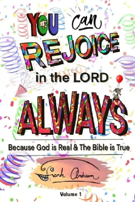 You Can Rejoice in the Lord Always: Because God is Real and the Bible is True by Franklin J. Andreen