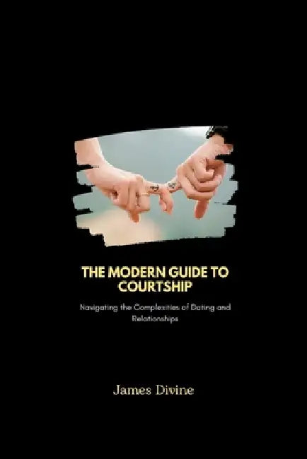 The Modern Guide to Courtship: Navigating the Complexities of Dating and Relationships by James Divine
