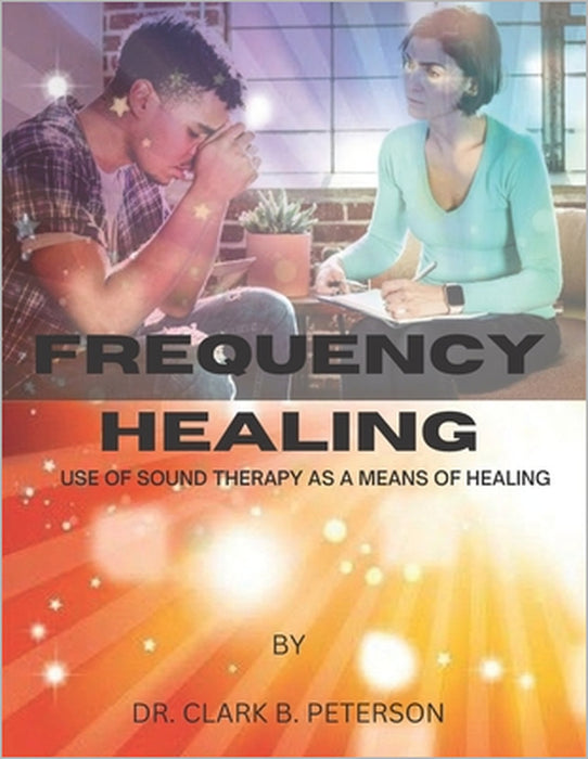 Frequency Healing: Use of Sound Therapy as a Means of Healing by Clark B. Peterson