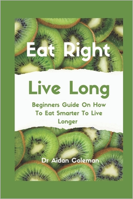 Eat Right Live Long: Beginners Guide On How To Eat Smarter To Live Longer by Aidan Coleman