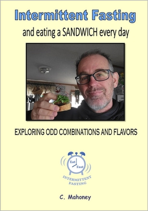 Intermittent Fasting and eating a SANDWICH every day: Exploring odd combinations and flavors by C. Mahoney