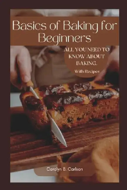 Basics of Baking for Beginners: All you need to know about baking in your home. with recipes by Carolyn B. Carlson