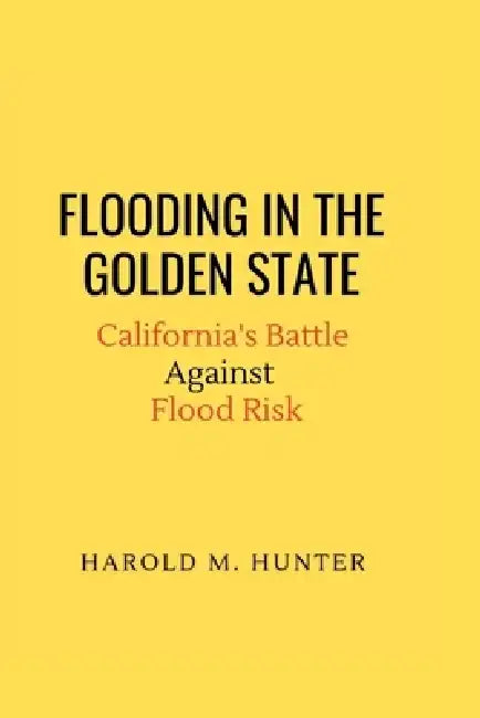 Flooding in the Golden State: California's Battle Against Flood Risk by Harold M. Hunter