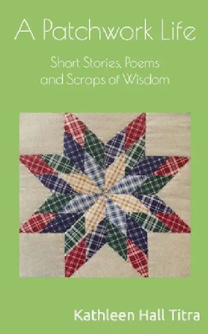 A Patchwork Life: Short Stories, Poems and Scraps of Wisdom by Kathleen Hall Titra