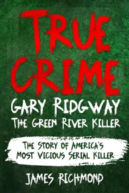 True Crime - Gary Ridgway The Green River Killer: The Story of America's Most Vicious Serial Killer by James Richmond