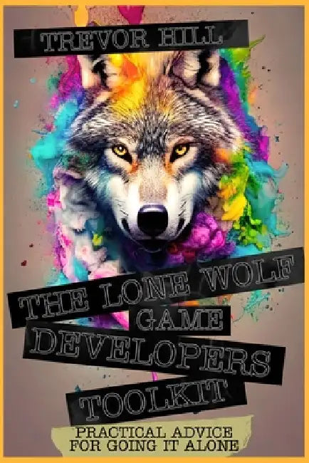 The Lone Wolf Game Developers Toolkit: Practical Advice For Going It Alone by Trevor Hill