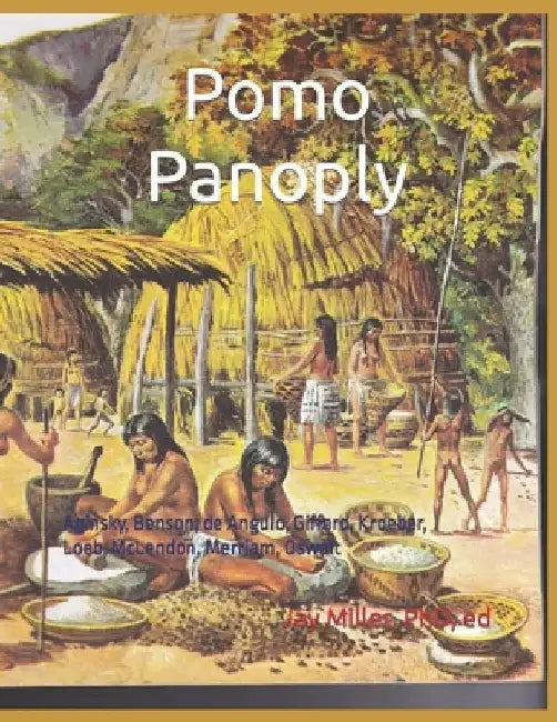 Pomo Panoply: Aginsky, Benson, de Angulo, Gifford, Kroeber, Loeb, McLendon, Merriam, Oswalt by Ed Jay Miller 