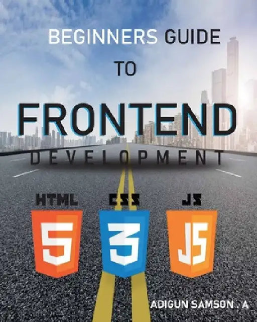 Beginners Guide to Frontend Development: Frontend Development by Adigun Samson