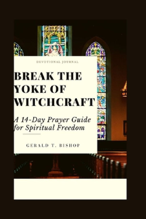 Break the Yoke of Witchcraft: A 14-Day Prayer Guide for Spiritual Freedom by Gerald T. Bishop