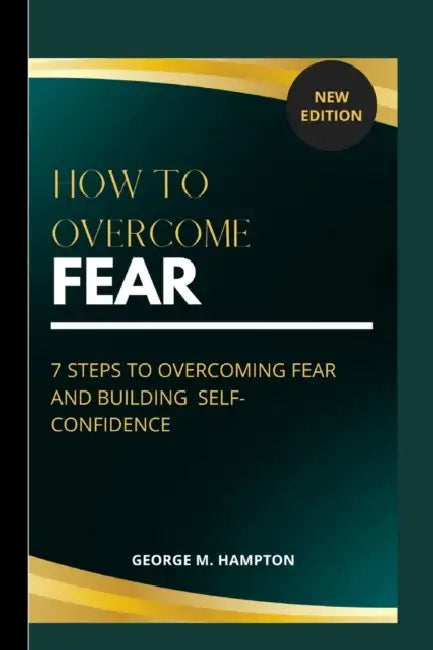 How to Overcome Fear: 7 Steps to Overcoming and Building Self-Confidence by George M. Hampton