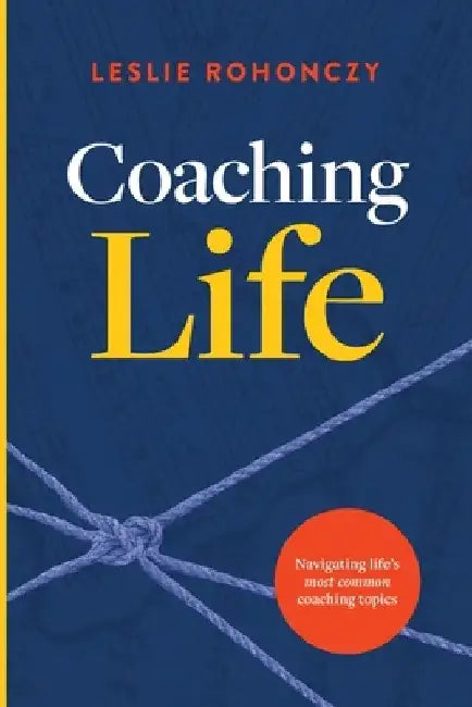 Coaching Life: Navigating Life's Most Common Coaching Topics by Leslie Rohonczy