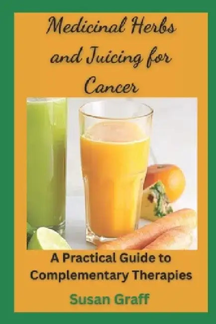 Medicinal Herbs and Juicing for Cancer: A Practical Guide to Complementary Therapies. by Susan Graff