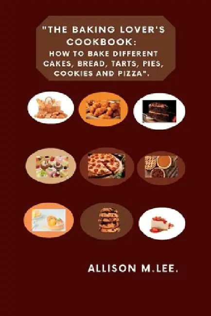 The Baking Lover's Cookbook: How to bake different cakes, bread, tarts, pies, cookies and pizza. by Allison M. Lee