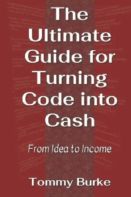 The Ultimate Guide for Turning Code into Cash: From Idea to Income by Tommy Burke