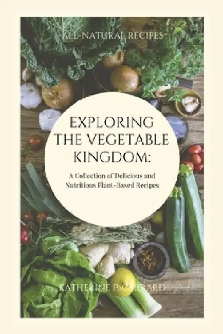 Exploring the Vegetable Kingdom: A Collection of Delicious and Nutritious Plant-Based Recipes by Katherine P. Gerrard