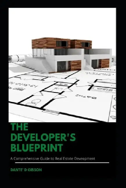 The Developer's Blueprint: A Comprehensive Guide to Real Estate Development by Dante Gibson