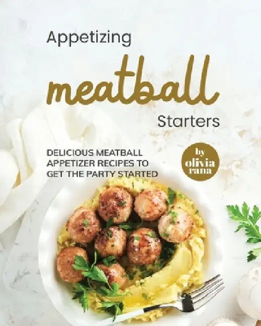 Appetizing Meatball Starters: Delicious Meatball Appetizer Recipes to Get the Party Started by Olivia Rana