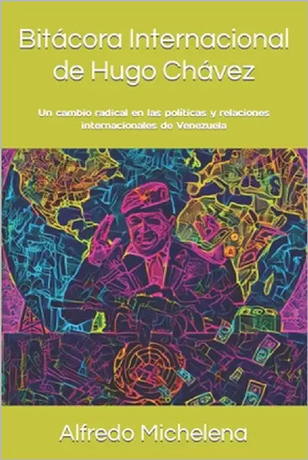 Bitácora Internacional de Hugo Chávez: Un cambio radical en las políticas y relaciones internacionales de Venezuela by Michelena, Alfredo