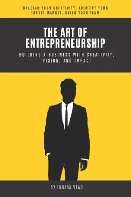 The Art of Entrepreneurship: Building a business with creativity, vision, and impact by Tanasa Vlad