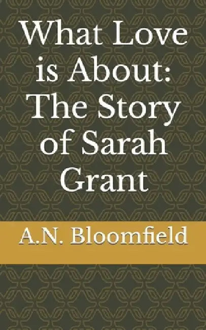 What Love is About: The Story of Sarah Grant by A. N. Bloomfield