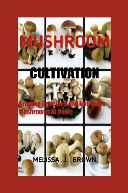 Mushroom Cultivation: Growing Delicious and Nutritious Mushrooms at Home by Melissa J. Brown