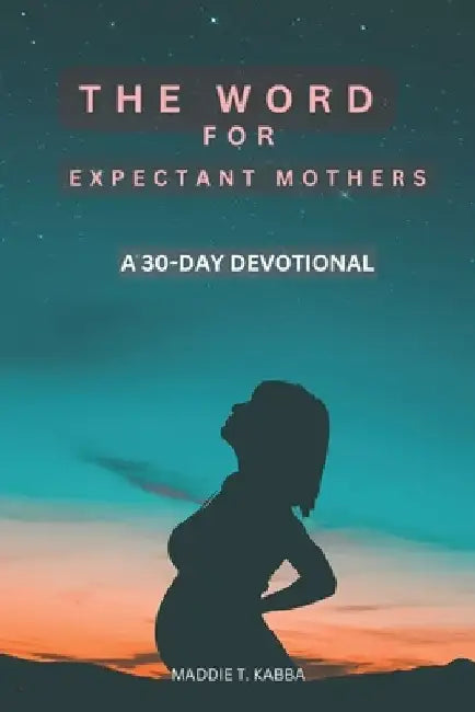 The Word For Expectant Mothers: A 30 Day Devotional For Pregnant Women by Maddie T. Kabba