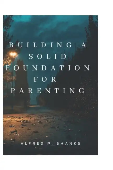Building a Solid Foundation for Parenting.: Keys to build a good foundation for a family. by Alfred P. Shanks