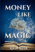 Money Like Magic: Unlocking the Secrets to Wealth Creation by Louis Sefer