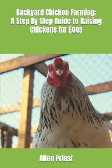 Backyard Chicken Farming: A Step By Step Guide to Raising Chickens for Eggs by Allen Priest