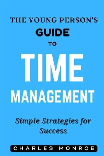 The Young Person's Guide to Time Management: Simple Strategies for Success by Charles Monroe