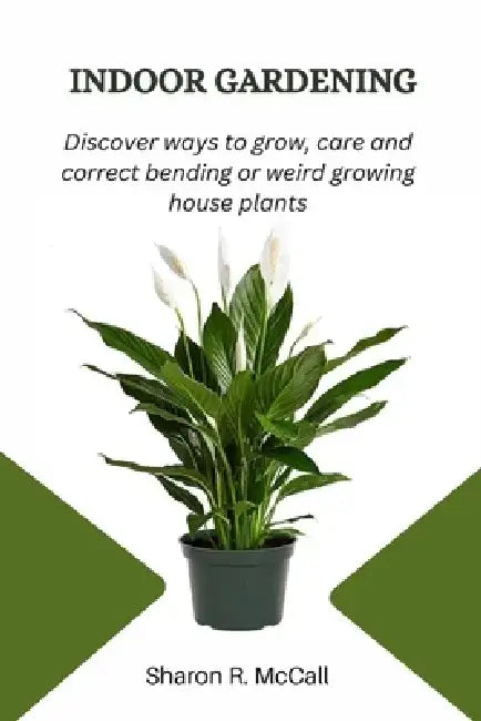 Indoor Gardening: Discover ways to grow, care and correct bending or weird growing houseplants by Sharon R. McCall