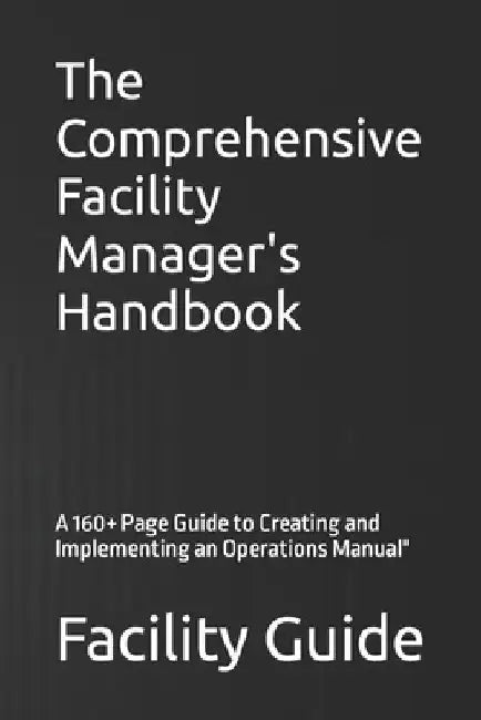 The Comprehensive Facility Manager's Handbook: A 160+ Page Guide to Creating and Implementing an Operations Manual" by Facility Guide