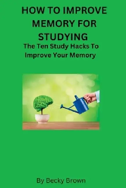 How to Improve Memory for Studying: The Ten Study Hacks to Improve Your Memory by Becky Brown