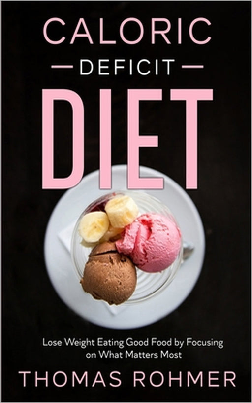 Caloric Deficit Diet: Lose Weight Eating Good Food by Focusing on What Matters Most by Thomas Rohmer
