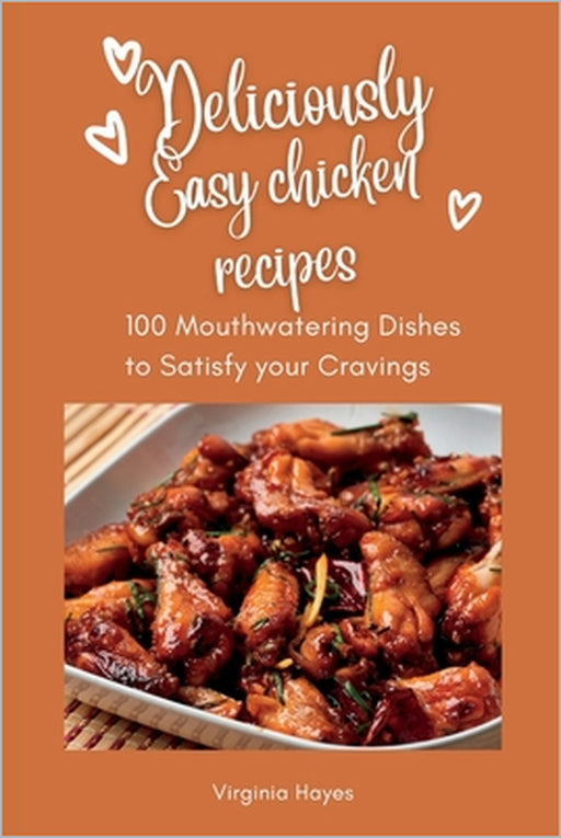 Deliciously Easy Chicken Recipes: 100 Mouth-Watering Dishes to Satisfy Your Cravings by Virginia Hayes