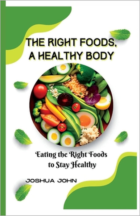 The Right Foods, a Healthy Body: Eating the Right Foods to Stay Healthy by Joshua John