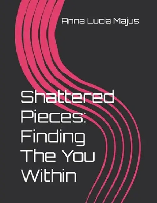 Shattered Pieces: Finding The You Within by Anna Lucia Majus