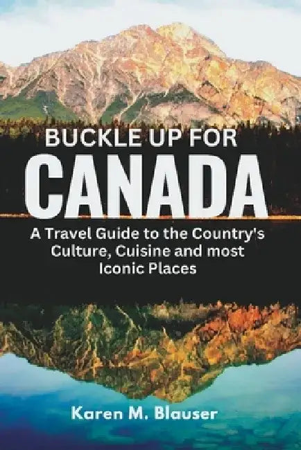 Buckle up for Canada: A Travel guide to the Country's Culture, Cuisine and most Iconic Places by Karen M. Blauser