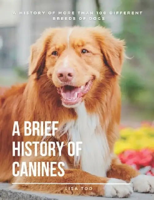 A Brief History of Canines: A History of More than 100 Different Breeds of Dogs. by Lisa Tod