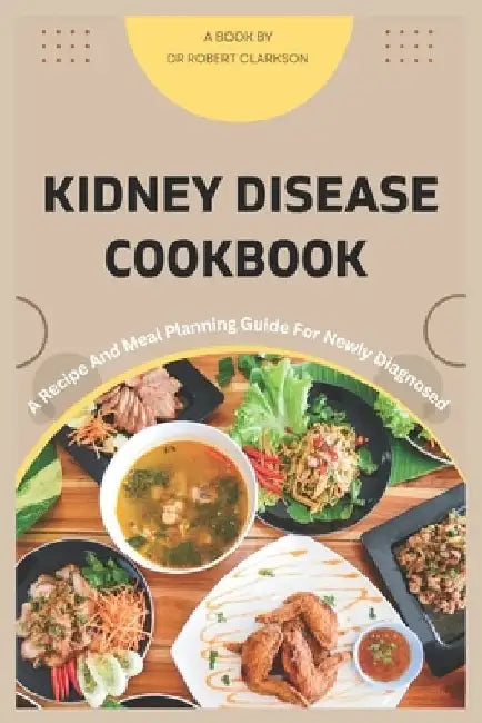 Kidney Disease cookbook: A Recipe and Meal Planning For Newly diagnosed by Robert Clarkson