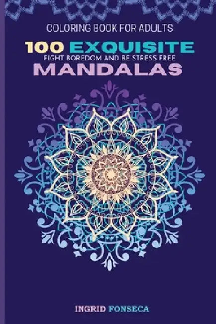 100 Exquisite Mandalas Coloring Book for Adults: Fight Boredom and Be Stress Free by Ingrid Fonseca