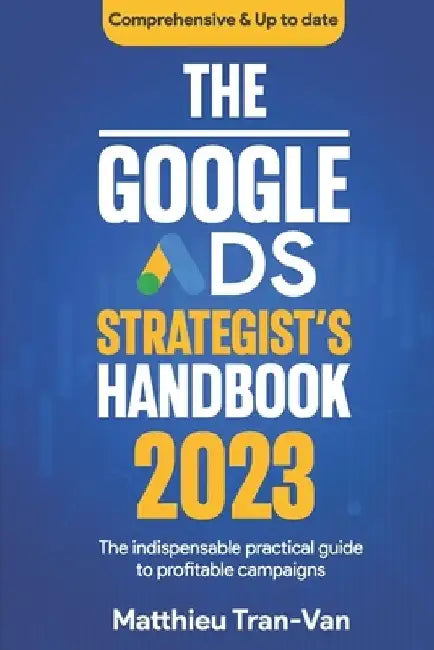 The Google Ads Strategist's Handbook 2023: The Indispensable Practical Guide to Profitable Campaigns by Matthieu Tran-Van