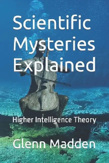 Scientific Mysteries Explained: Higher Intelligence Theory by Glenn Keith Madden