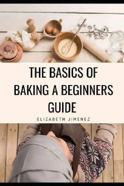 The Basics of Baking A Beginner's Guide by Elizabeth Jimenez