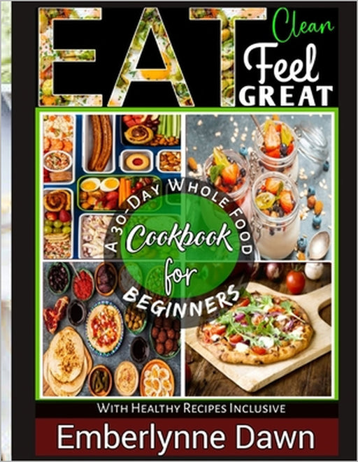 Eat Clean, Feel Great: A 30-Day Whole Food Cookbook for Beginners With Healthy Recipes Inclusive by Emberlynne Dawn
