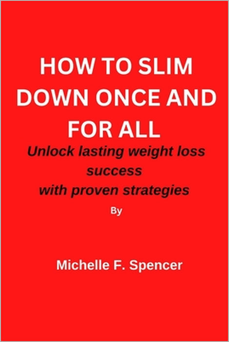How to Slim Down Once and for All: Unlock Lasting weight loss success with these proven strategies by Michelle F. Spencer