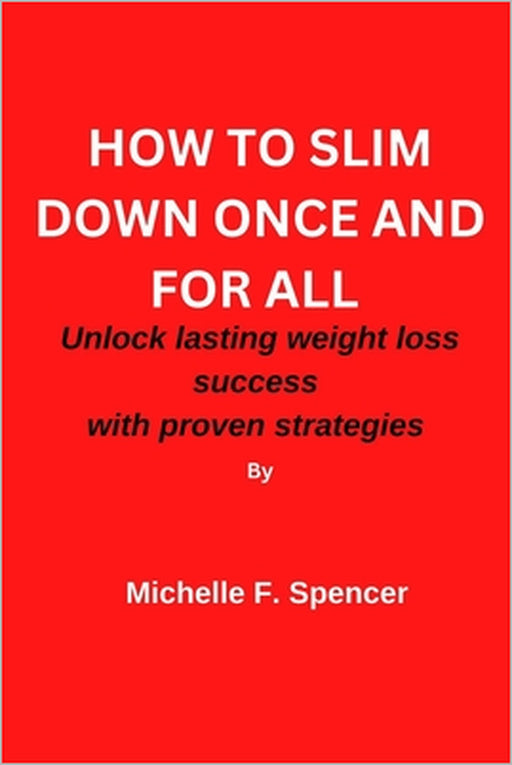 How to Slim Down Once and for All: Unlock Lasting weight loss success with these proven strategies by Michelle F. Spencer
